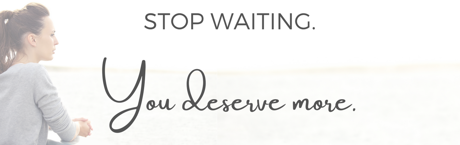 Stop waiting. You deserve more.